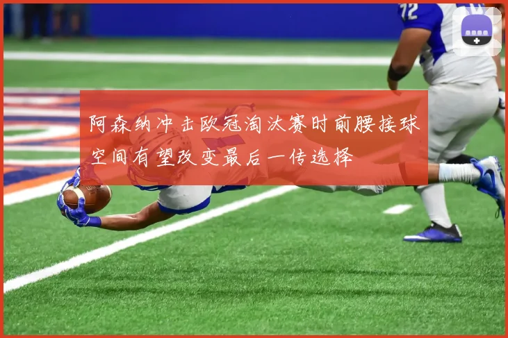 阿森纳冲击欧冠淘汰赛时前腰接球空间有望改变最后一传选择