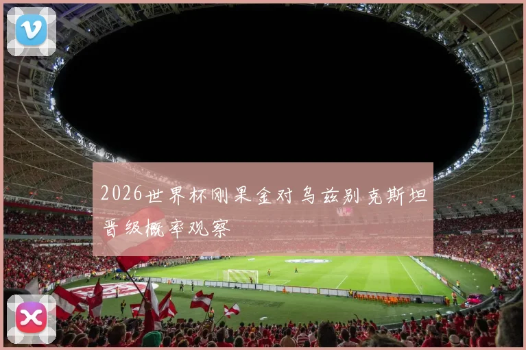 2026世界杯刚果金对乌兹别克斯坦晋级概率观察