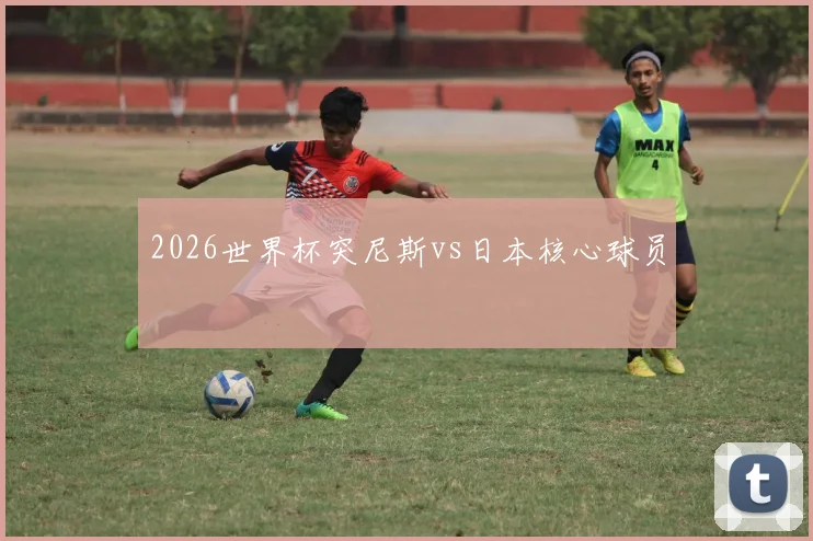 2026世界杯突尼斯vs日本核心球员