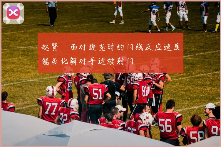 赵贤祐面对捷克时的门线反应速度能否化解对手连续射门