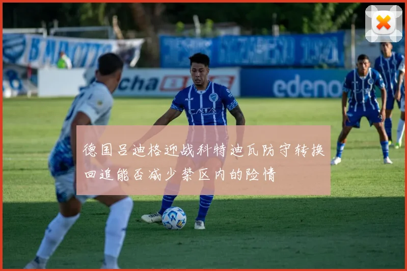 德国吕迪格迎战科特迪瓦防守转换回追能否减少禁区内的险情