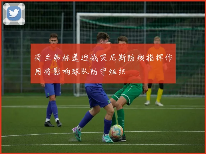 荷兰弗林蓬迎战突尼斯防线指挥作用将影响球队防守组织