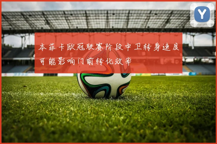 本菲卡欧冠联赛阶段中卫转身速度可能影响门前转化效率